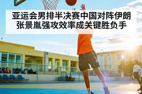 亚运会男排半决赛中国对阵伊朗 张景胤强攻效率成关键胜负手 - kaiyun
