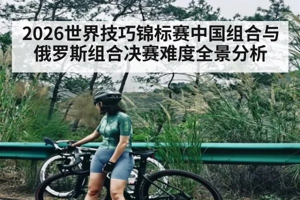 2026世界技巧锦标赛中国组合与俄罗斯组合决赛难度全景分析