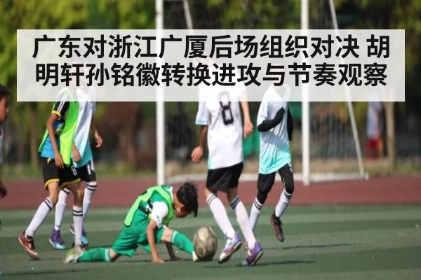 广东对浙江广厦后场组织对决 胡明轩孙铭徽转换进攻与节奏观察